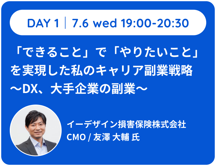 DAY 17.6 wed 19:00-20:30「できること」 で 「やりたいこと」を実現した私のキャリア副業戦略~DX、大手企業の副業~イーデザイン損害保険株式会社 CMO / 友澤 大輔 氏